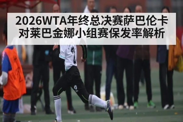 2026WTA年终总决赛萨巴伦卡对莱巴金娜小组赛保发率解析